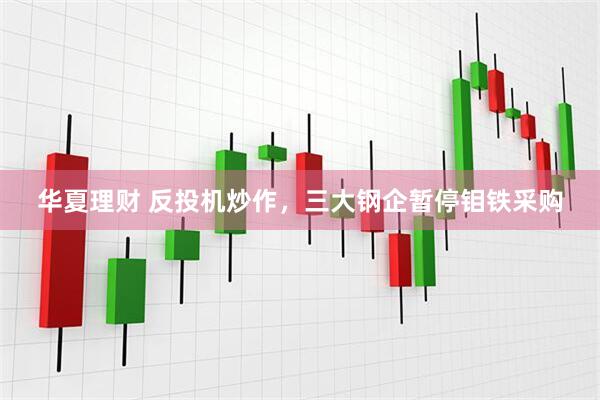 华夏理财 反投机炒作，三大钢企暂停钼铁采购