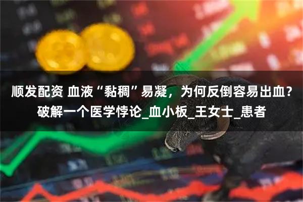 顺发配资 血液“黏稠”易凝，为何反倒容易出血？破解一个医学悖论_血小板_王女士_患者