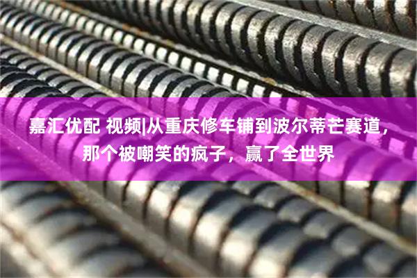 嘉汇优配 视频|从重庆修车铺到波尔蒂芒赛道，那个被嘲笑的疯子，赢了全世界