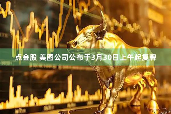 点金股 美图公司公布于3月30日上午起复牌