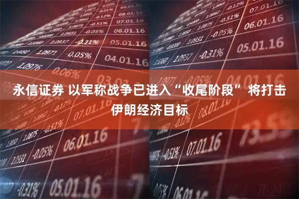 永信证券 以军称战争已进入“收尾阶段” 将打击伊朗经济目标
