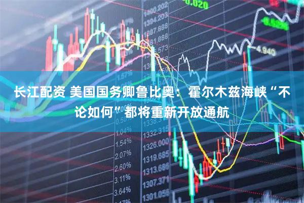 长江配资 美国国务卿鲁比奥：霍尔木兹海峡“不论如何”都将重新开放通航