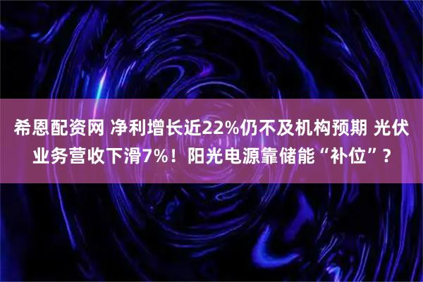 希恩配资网 净利增长近22%仍不及机构预期 光伏业务营收下滑7%！阳光电源靠储能“补位”？