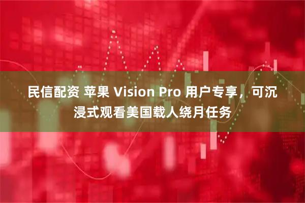 民信配资 苹果 Vision Pro 用户专享，可沉浸式观看美国载人绕月任务