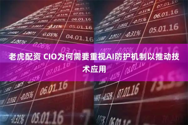 老虎配资 CIO为何需要重视AI防护机制以推动技术应用