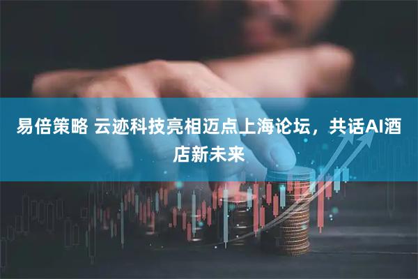 易倍策略 云迹科技亮相迈点上海论坛，共话AI酒店新未来
