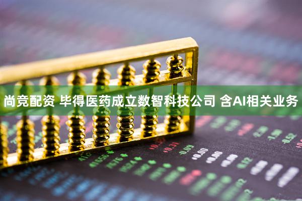 尚竞配资 毕得医药成立数智科技公司 含AI相关业务