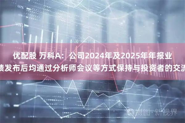 优配股 万科A：公司2024年及2025年年报业绩发布后均通过分析师会议等方式保持与投资者的交流