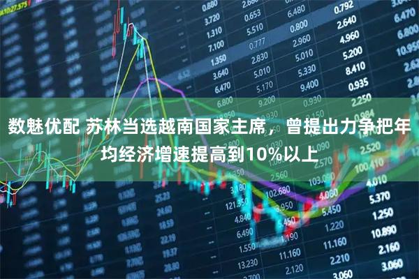 数魅优配 苏林当选越南国家主席，曾提出力争把年均经济增速提高到10%以上