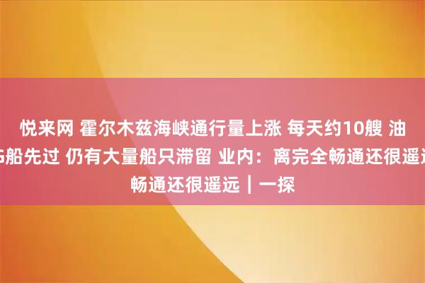悦来网 霍尔木兹海峡通行量上涨 每天约10艘 油轮和LNG船先过 仍有大量船只滞留 业内：离完全畅通还很遥远︱一探