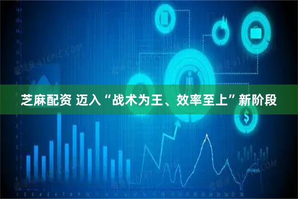 芝麻配资 迈入“战术为王、效率至上”新阶段