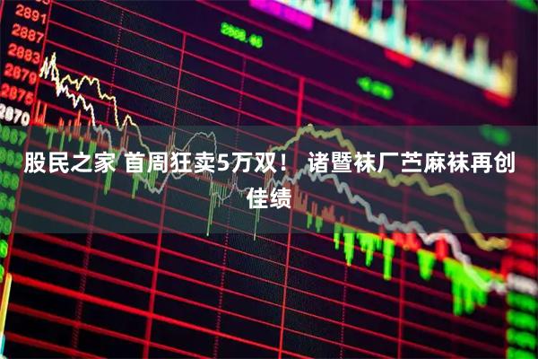股民之家 首周狂卖5万双！ 诸暨袜厂苎麻袜再创佳绩