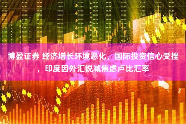 博盈证券 经济增长环境恶化，国际投资信心受挫，印度因外汇锐减焦虑卢比汇率