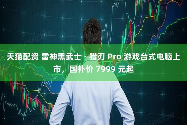天猫配资 雷神黑武士 · 猎刃 Pro 游戏台式电脑上市，国补价 7999 元起