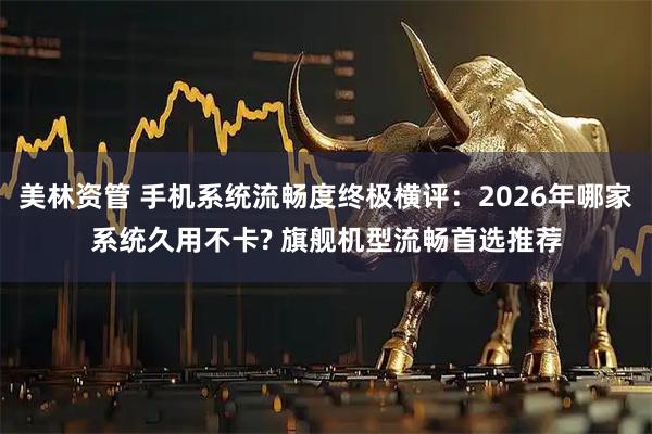 美林资管 手机系统流畅度终极横评：2026年哪家系统久用不卡? 旗舰机型流畅首选推荐